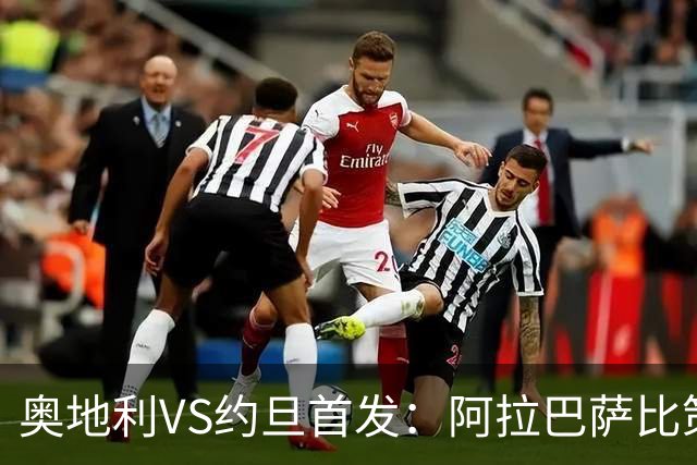 奥地利VS约旦首发：阿拉巴萨比策先发 阿瑙替补待命