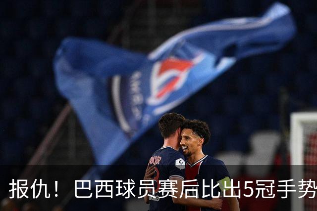 报仇！巴西球员赛后比出5冠手势 回击盐贝健人轻视言论