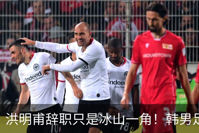洪明甫辞职只是冰山一角！韩男足负责人低头致歉：我们要刮骨疗毒