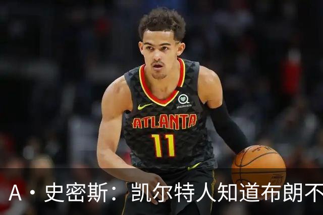 A·史密斯：凯尔特人知道布朗不想屈居人下 所以他们必须送走他